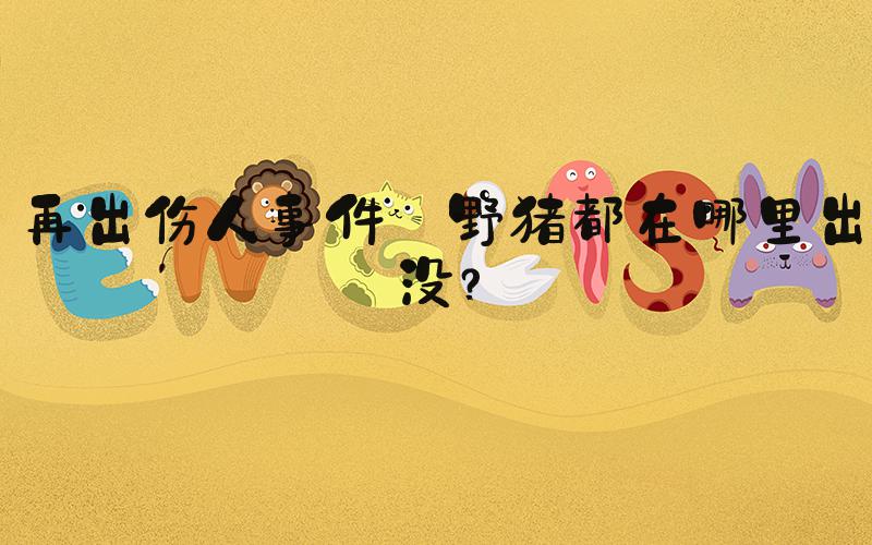 再出伤人事件 野猪都在哪里出没？
